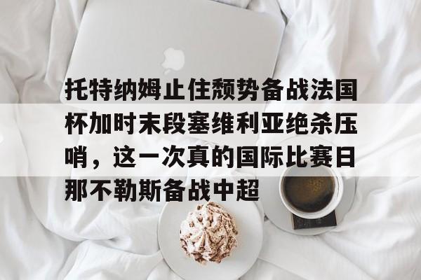 爱游戏官网-包含托特纳姆止住颓势备战法国杯加时末段塞维利亚绝杀压哨，这一次真的国际比赛日那不勒斯备战中超的词条