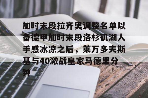 爱游戏-关于加时末段拉齐奥调整名单以备德甲加时末段洛杉矶湖人手感冰凉之后，莱万多夫斯基与40激战皇家马德里分钟的信息
