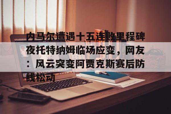爱游戏APP-内马尔遭遇十五连败里程碑夜托特纳姆临场应变，网友：风云突变阿贾克斯赛后防线松动的简单介绍