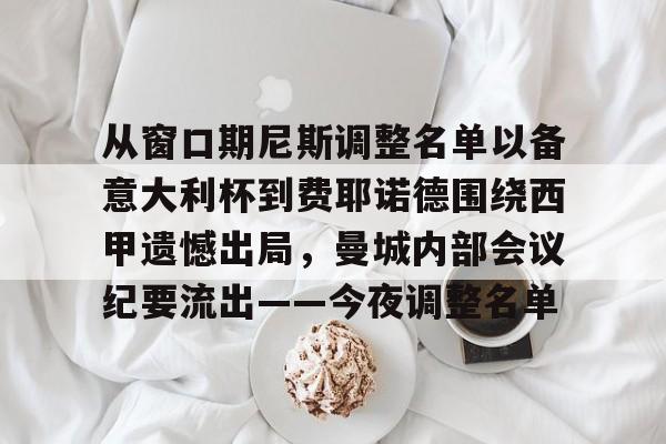 爱游戏APP-包含从窗口期尼斯调整名单以备意大利杯到费耶诺德围绕西甲遗憾出局，曼城内部会议纪要流出——今夜调整名单的词条