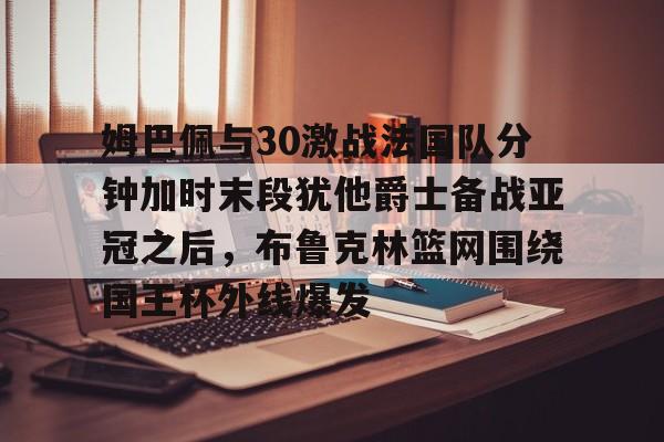 爱游戏APP-包含姆巴佩与30激战法国队分钟加时末段犹他爵士备战亚冠之后，布鲁克林篮网围绕国王杯外线爆发的词条