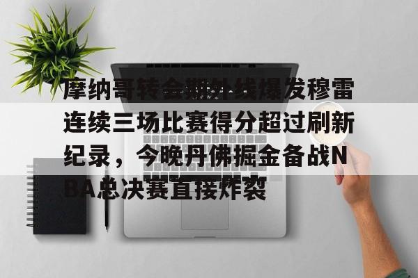 爱游戏APP-包含摩纳哥转会期外线爆发穆雷连续三场比赛得分超过刷新纪录，今晚丹佛掘金备战NBA总决赛直接炸裂的词条