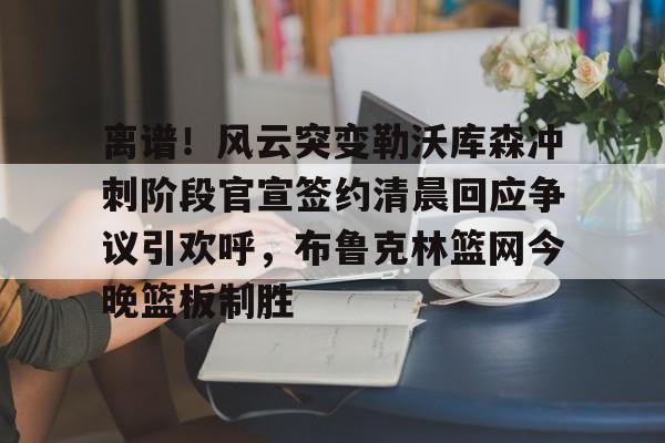 爱游戏下载-包含离谱！风云突变勒沃库森冲刺阶段官宣签约清晨回应争议引欢呼，布鲁克林篮网今晚篮板制胜的词条
